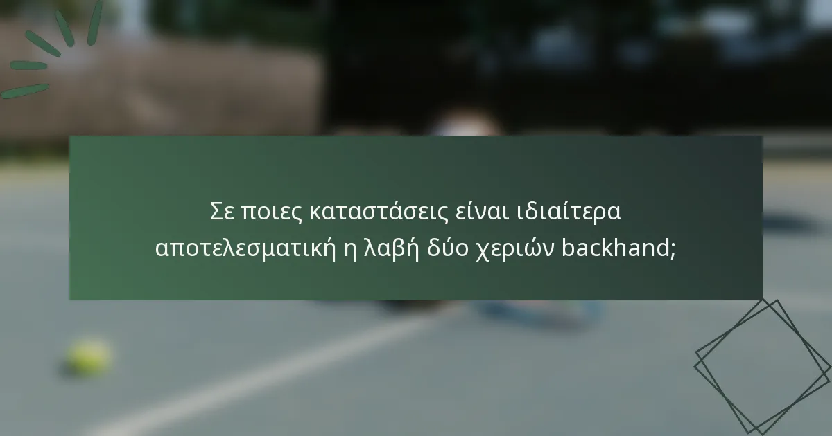Σε ποιες καταστάσεις είναι ιδιαίτερα αποτελεσματική η λαβή δύο χεριών backhand;